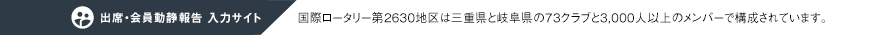 出席・会員動静報告入力サイト 国際ロータリー第2630地区は三重県と岐阜県の73クラブと3,000人以上のメンバーで構成されています。